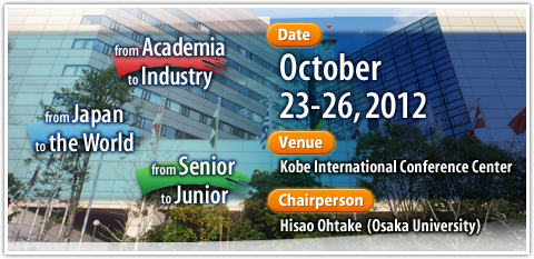 Date:October 23-26,2012 Venue:Kobe International Conference Center Chairperson:Hisao Ohtake (Osaka University)